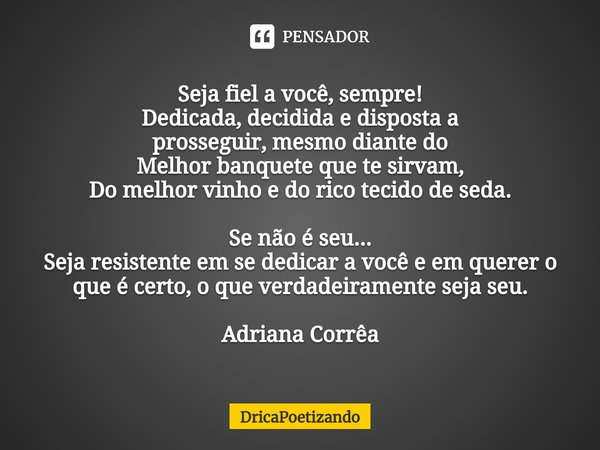 ⁠Seja fiel a você, sempre!
Dedicada, decidida e disposta a
prosseguir, mesmo diante do
Melhor banquete que te sirvam,
Do melhor vinho e do rico tecido de seda. ... Frase de DricaPoetizando.