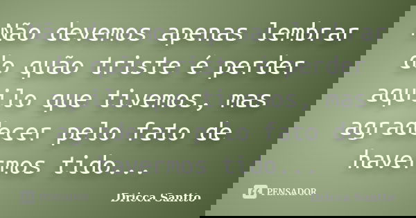 Não devemos apenas lembrar do quão triste é perder aquilo que tivemos, mas agradecer pelo fato de havermos tido...... Frase de Dricca Santto.