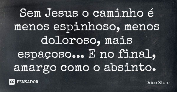 Sem Jesus o caminho é menos espinhoso, menos doloroso, mais espaçoso... E no final, amargo como o absinto.... Frase de Drico Store.