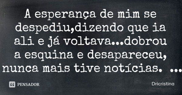 A esperança de mim se despediu,dizendo que ia ali e já voltava...dobrou a esquina e desapareceu, nunca mais tive notícias.... Frase de Dricristina.