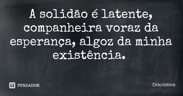 A solidão é latente, companheira voraz da esperança, algoz da minha existência.... Frase de Dricristina.