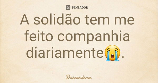 A solidão tem me feito companhia diariamente😭.... Frase de Dricristina.