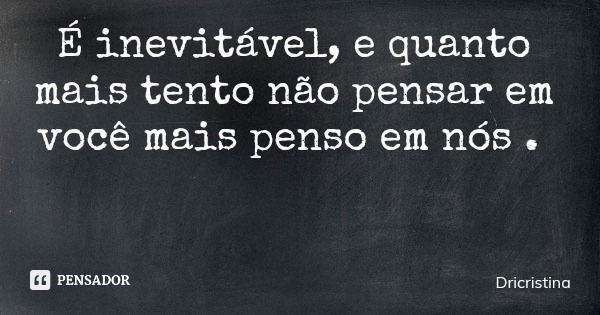 É inevitável, e quanto mais tento não pensar em você mais penso em nós .... Frase de Dricristina.