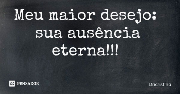 Meu maior desejo: sua ausência eterna!!!... Frase de Dricristina.