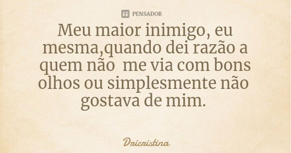 Meu maior inimigo, eu mesma,quando dei razão a quem não me via com bons olhos ou simplesmente não gostava de mim.... Frase de Dricristina.