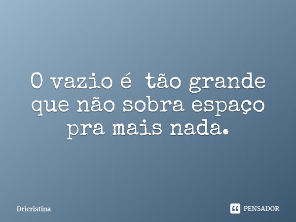 O vazio é tão grande que não sobra espaço pra mais nada.⁠... Frase de Dricristina.