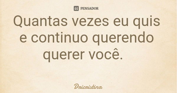 Quantas vezes eu quis e continuo querendo querer você.... Frase de Dricristina.