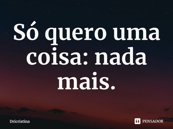 Só quero uma coisa: nada mais.⁠... Frase de Dricristina.