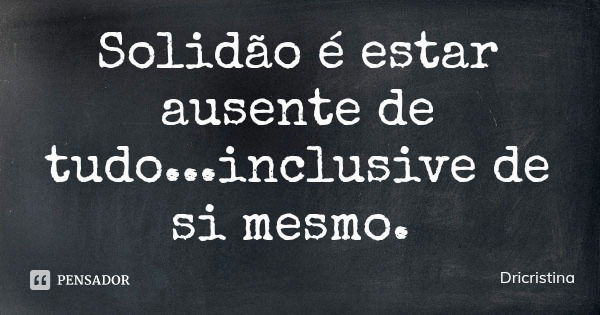 Solidão é estar ausente de tudo...inclusive de si mesmo.... Frase de Dricristina.