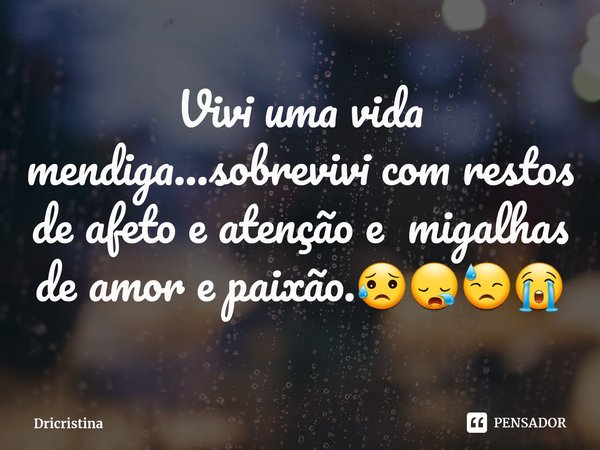 Vivi uma vida mendiga...sobrevivi com restos de afeto e atenção e migalhas de amor e ⁠paixão.😥😪😓😭... Frase de Dricristina.