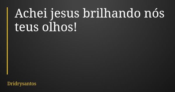 Achei jesus brilhando nós teus olhos!... Frase de Dridrysantos.