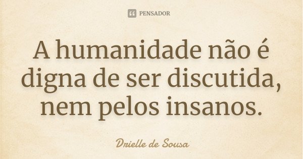 A humanidade não é digna de ser discutida, nem pelos insanos.... Frase de Drielle de Sousa.