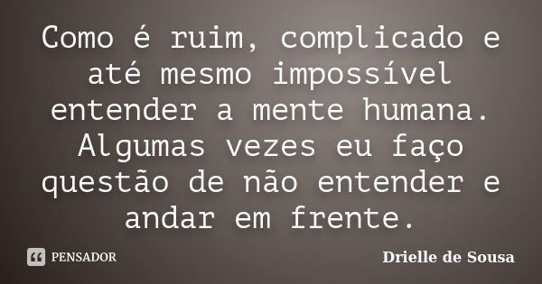 Como é ruim, complicado e até mesmo impossível entender a mente humana. Algumas vezes eu faço questão de não entender e andar em frente.... Frase de Drielle de Sousa.