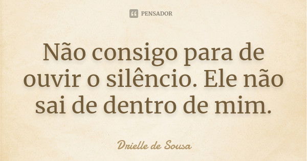 Não consigo para de ouvir o silêncio. Ele não sai de dentro de mim.... Frase de Drielle de Sousa.