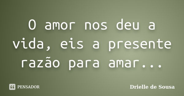 O amor nos deu a vida, eis a presente razão para amar...... Frase de Drielle de Sousa.