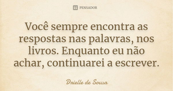 Você sempre encontra as respostas nas palavras, nos livros. Enquanto eu não achar, continuarei a escrever.... Frase de Drielle de Sousa.