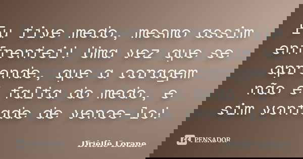 Eu tive medo, mesmo assim enfrentei! Uma vez que se aprende, que a coragem não é falta do medo, e sim vontade de vence-lo!... Frase de Drielle Lorane.