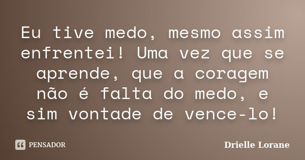 Eu tive medo, mesmo assim enfrentei! Uma vez que se aprende, que a coragem não é falta do medo, e sim vontade de vence-lo!... Frase de Drielle Lorane.