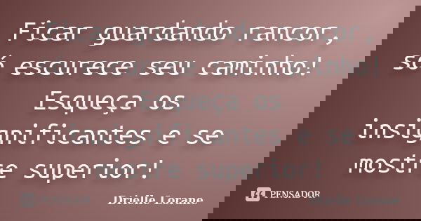 Ficar guardando rancor, só escurece seu caminho! Esqueça os insignificantes e se mostre superior!... Frase de Drielle Lorane.
