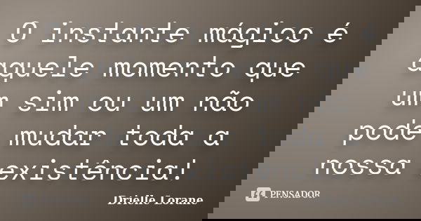 O instante mágico é aquele momento que um sim ou um não pode mudar toda a nossa existência!... Frase de Drielle Lorane.