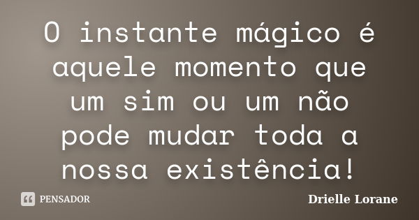 O instante mágico é aquele momento que um sim ou um não pode mudar toda a nossa existência!... Frase de Drielle Lorane.