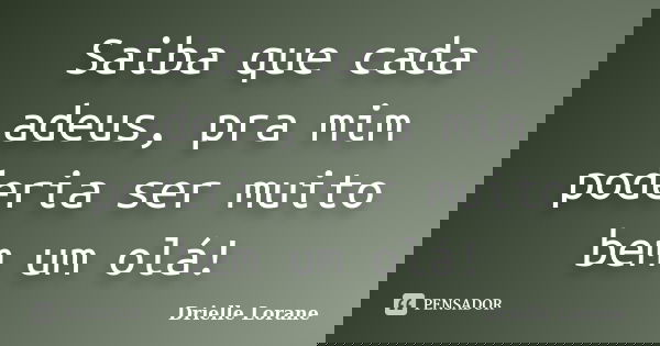 Saiba que cada adeus, pra mim poderia ser muito bem um olá!... Frase de Drielle Lorane.