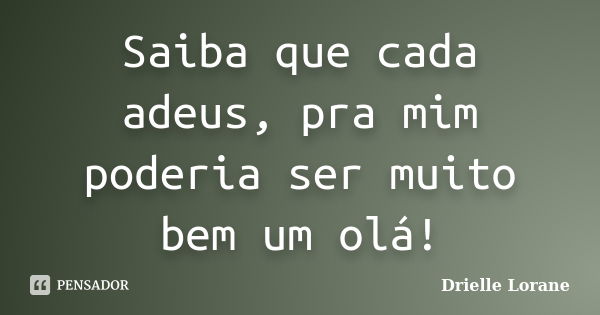 Saiba que cada adeus, pra mim poderia ser muito bem um olá!... Frase de Drielle Lorane.