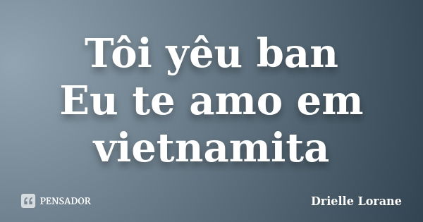 Tôi yêu ban Eu te amo em vietnamita... Frase de Drielle Lorane.