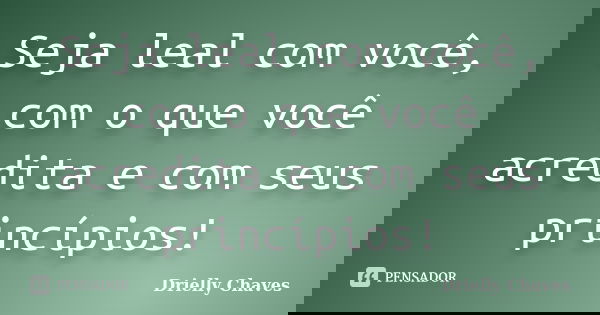 Seja leal com você, com o que você acredita e com seus princípios!... Frase de Drielly Chaves.