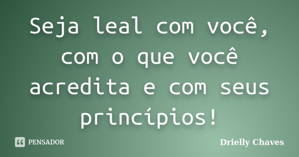 Seja leal com você, com o que você acredita e com seus princípios!... Frase de Drielly Chaves.