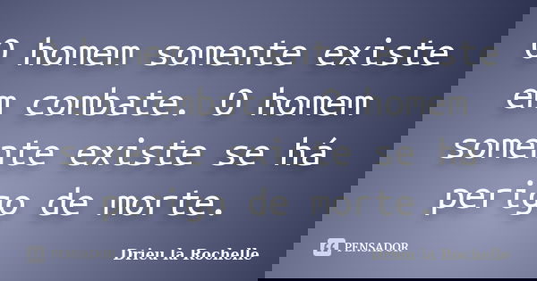 O homem somente existe em combate. O homem somente existe se há perigo de morte.... Frase de Drieu la Rochelle.