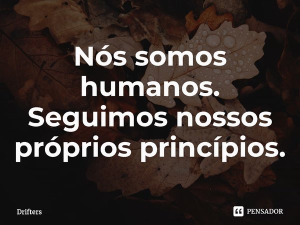 ⁠Nós somos humanos. Seguimos nossos próprios princípios.... Frase de Drifters.