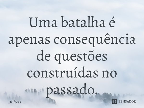 ⁠Uma batalha é apenas consequência de questões construídas no passado.... Frase de Drifters.