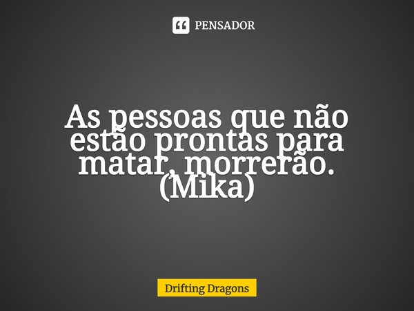 ⁠As pessoas que não estão prontas para matar, morrerão.
(Mika)... Frase de Drifting Dragons.