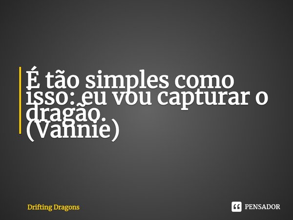 ⁠É tão simples como isso: eu vou capturar o dragão.
(Vannie)... Frase de Drifting Dragons.