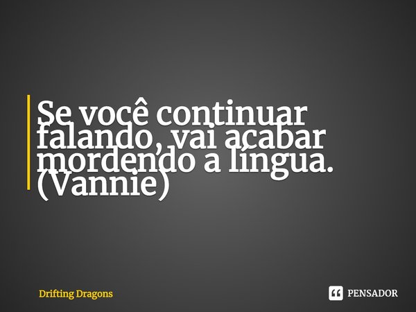 ⁠Se você continuar falando, vai acabar mordendo a língua.
(Vannie)... Frase de Drifting Dragons.