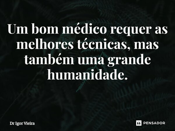 Um bom médico requer as melhores técnicas, mas também uma grande humanidade. ⁠... Frase de Dr Igor Vieira.