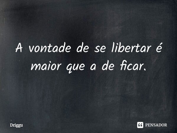⁠A vontade de se libertar é maior que a de ficar.... Frase de Driggu.