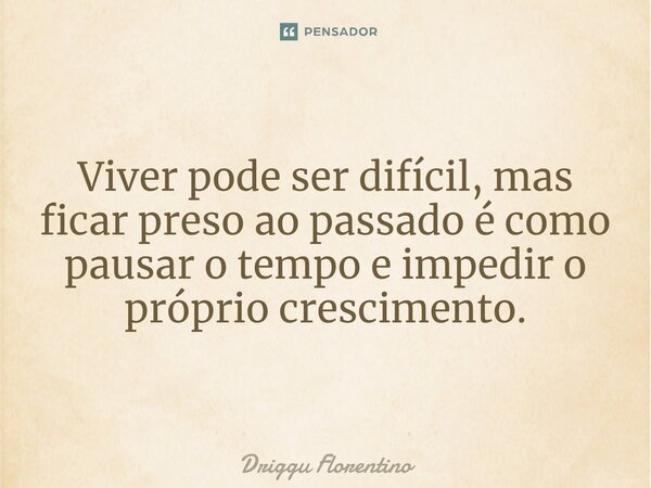 ⁠Viver pode ser difícil, mas ficar preso ao passado é como pausar o tempo e impedir o próprio crescimento.... Frase de Driggu Florentino.