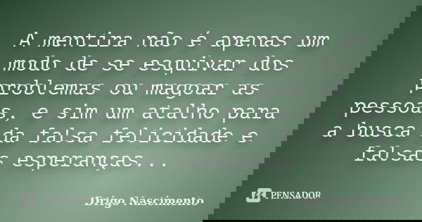 A mentira não é apenas um modo de se esquivar dos problemas ou magoar as pessoas, e sim um atalho para a busca da falsa felicidade e falsas esperanças...... Frase de Drigo Nascimento.
