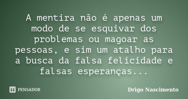 A mentira não é apenas um modo de se esquivar dos problemas ou magoar as pessoas, e sim um atalho para a busca da falsa felicidade e falsas esperanças...... Frase de Drigo Nascimento.