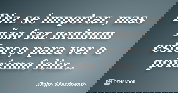 Diz se importar, mas não faz nenhum esforço para ver o próximo feliz..... Frase de Drigo Nascimento.