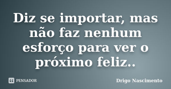 Diz se importar, mas não faz nenhum esforço para ver o próximo feliz..... Frase de Drigo Nascimento.