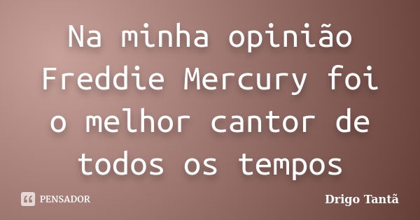 Na minha opinião Freddie Mercury foi o melhor cantor de todos os tempos... Frase de Drigo Tantã.