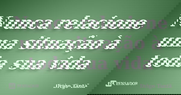 Nunca relacione uma situação à toda sua vida... Frase de Drigo Tantã.