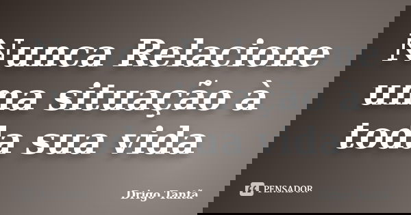 Nunca Relacione uma situação à toda sua vida... Frase de Drigo Tantã.