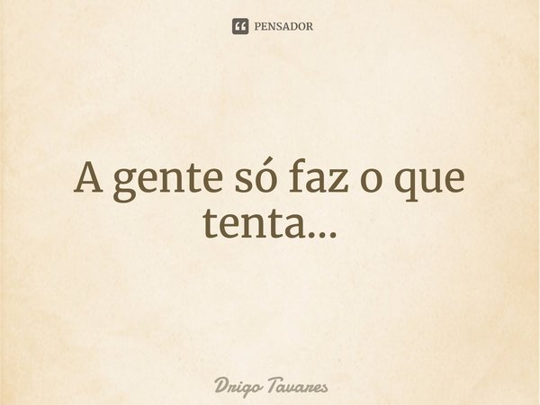 A gente só faz o que tenta...... Frase de Drigo Tavares.