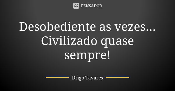 Desobediente as vezes... Civilizado quase sempre!... Frase de Drigo Tavares.