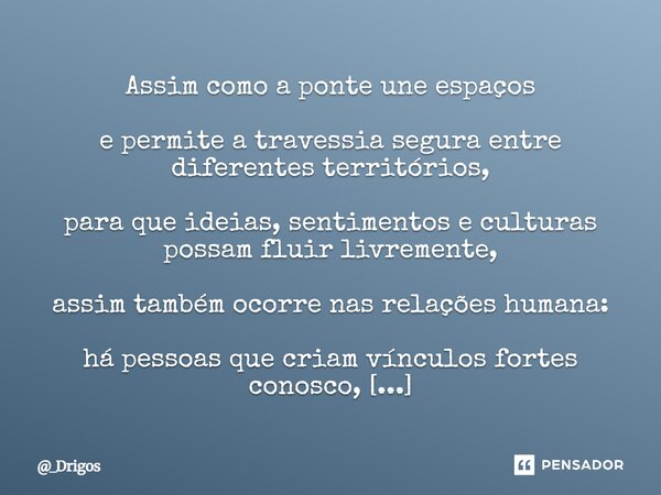 Assim como a ponte une espaços e permite a travessia segura entre diferentes territórios, para que ideias, sentimentos e culturas possam fluir livremente, assim... Frase de _Drigos.
