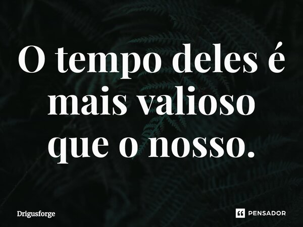 O ⁠tempo deles é mais valioso que o nosso.... Frase de Drigusforge.